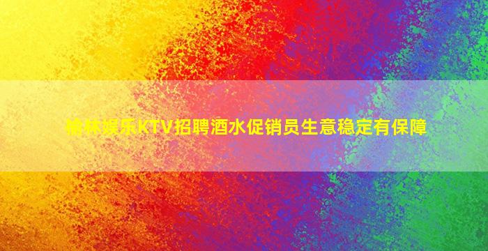 榆林娱乐KTV招聘酒水促销员生意稳定有保障